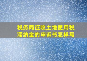 税务局征收土地使用税滞纳金的申诉书怎样写