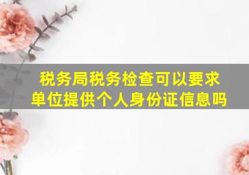 税务局税务检查可以要求单位提供个人身份证信息吗