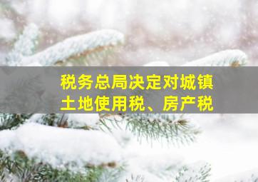 税务总局决定对城镇土地使用税、房产税