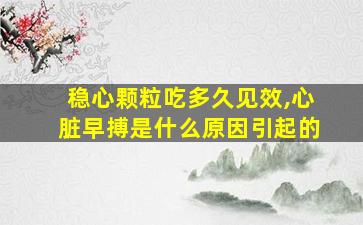 稳心颗粒吃多久见效,心脏早搏是什么原因引起的