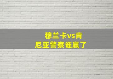 穆兰卡vs肯尼亚警察谁赢了