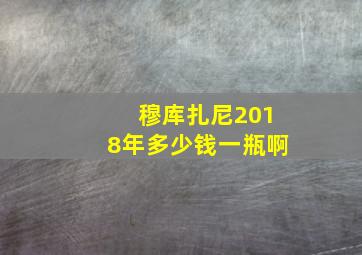 穆库扎尼2018年多少钱一瓶啊