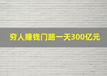 穷人赚钱门路一天300亿元