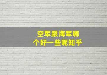 空军跟海军哪个好一些呢知乎