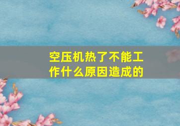 空压机热了不能工作什么原因造成的