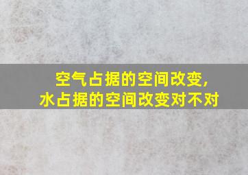 空气占据的空间改变,水占据的空间改变对不对