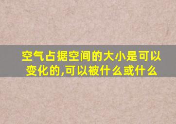 空气占据空间的大小是可以变化的,可以被什么或什么