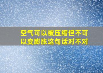 空气可以被压缩但不可以变膨胀这句话对不对