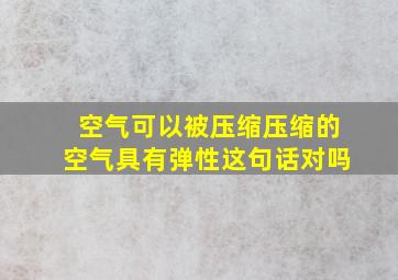 空气可以被压缩压缩的空气具有弹性这句话对吗