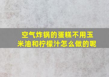 空气炸锅的蛋糕不用玉米油和柠檬汁怎么做的呢