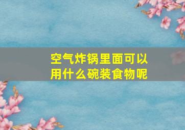 空气炸锅里面可以用什么碗装食物呢