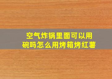 空气炸锅里面可以用碗吗怎么用烤箱烤红薯