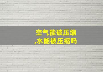 空气能被压缩,水能被压缩吗