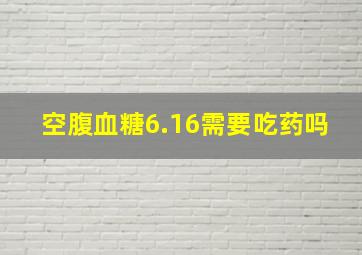 空腹血糖6.16需要吃药吗