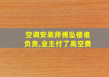 空调安装师傅坠楼谁负责,业主付了高空费