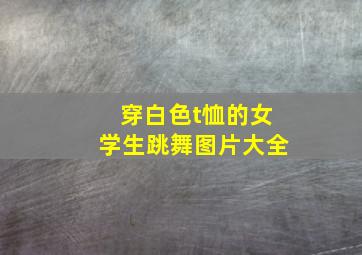 穿白色t恤的女学生跳舞图片大全