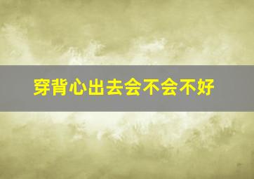 穿背心出去会不会不好