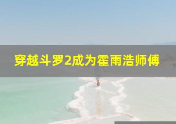 穿越斗罗2成为霍雨浩师傅