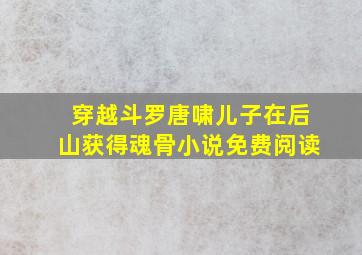 穿越斗罗唐啸儿子在后山获得魂骨小说免费阅读