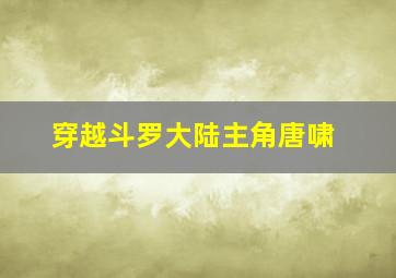 穿越斗罗大陆主角唐啸