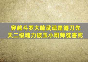 穿越斗罗大陆武魂是镰刀先天二级魂力被玉小刚师徒害死