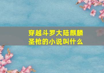 穿越斗罗大陆麒麟圣枪的小说叫什么