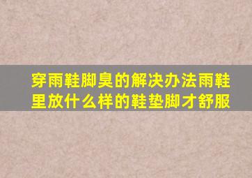 穿雨鞋脚臭的解决办法雨鞋里放什么样的鞋垫脚才舒服