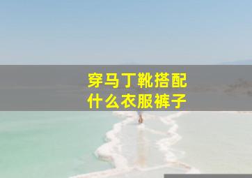 穿马丁靴搭配什么衣服裤子