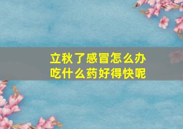 立秋了感冒怎么办吃什么药好得快呢