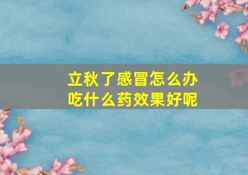 立秋了感冒怎么办吃什么药效果好呢