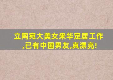 立陶宛大美女来华定居工作,已有中国男友,真漂亮!