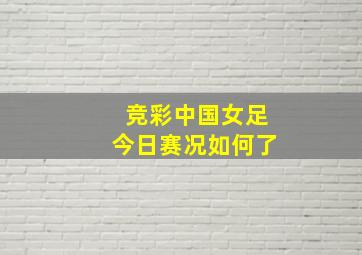 竞彩中国女足今日赛况如何了