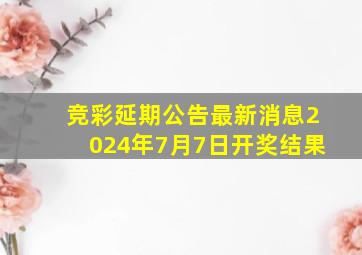 竞彩延期公告最新消息2024年7月7日开奖结果