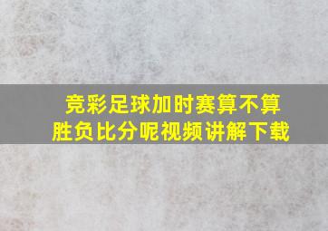 竞彩足球加时赛算不算胜负比分呢视频讲解下载