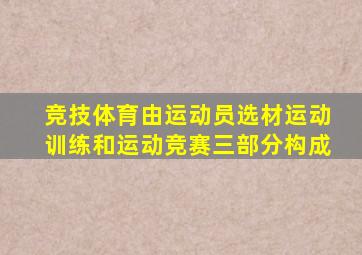 竞技体育由运动员选材运动训练和运动竞赛三部分构成