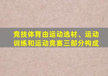 竞技体育由运动选材、运动训练和运动竞赛三部分构成