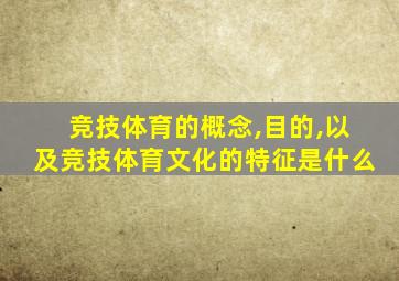 竞技体育的概念,目的,以及竞技体育文化的特征是什么