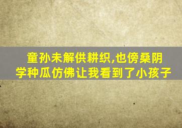 童孙未解供耕织,也傍桑阴学种瓜仿佛让我看到了小孩子