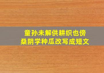 童孙未解供耕织也傍桑阴学种瓜改写成短文