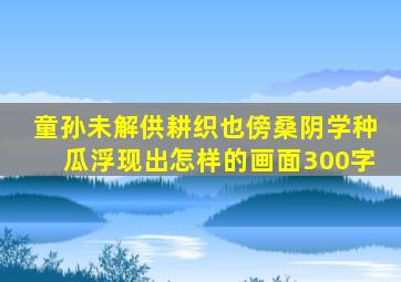 童孙未解供耕织也傍桑阴学种瓜浮现出怎样的画面300字