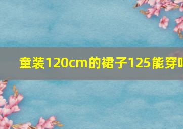 童装120cm的裙子125能穿吗