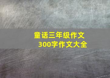 童话三年级作文300字作文大全