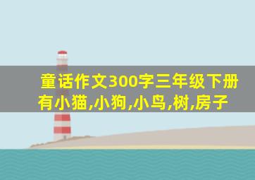 童话作文300字三年级下册有小猫,小狗,小鸟,树,房子