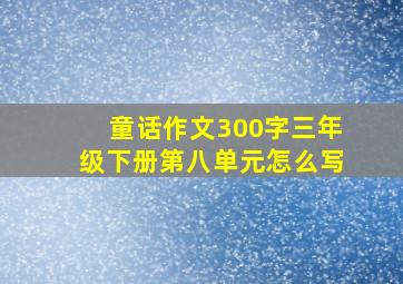 童话作文300字三年级下册第八单元怎么写