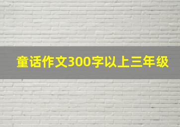 童话作文300字以上三年级