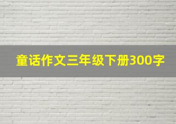 童话作文三年级下册300字