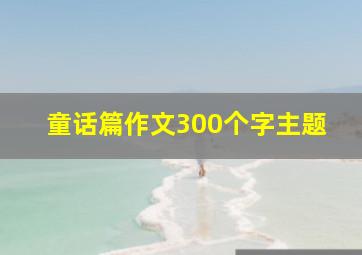 童话篇作文300个字主题