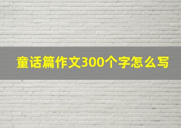 童话篇作文300个字怎么写