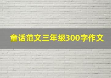 童话范文三年级300字作文