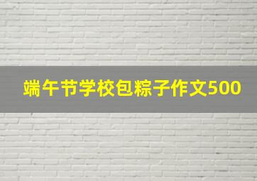 端午节学校包粽子作文500